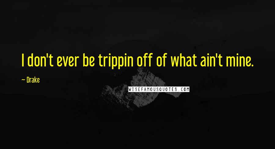 Drake Quotes: I don't ever be trippin off of what ain't mine.