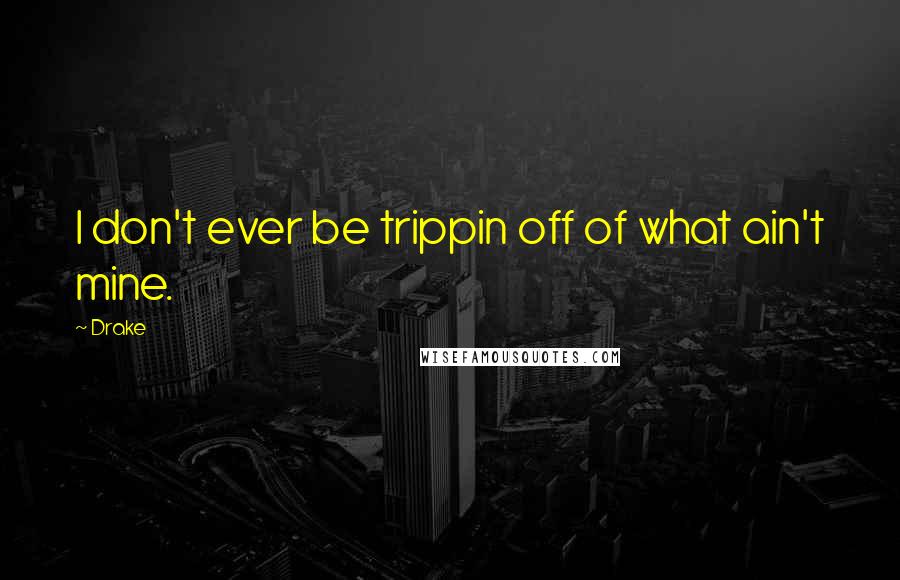 Drake Quotes: I don't ever be trippin off of what ain't mine.