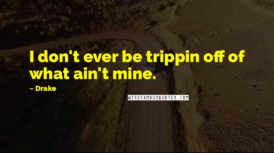 Drake Quotes: I don't ever be trippin off of what ain't mine.