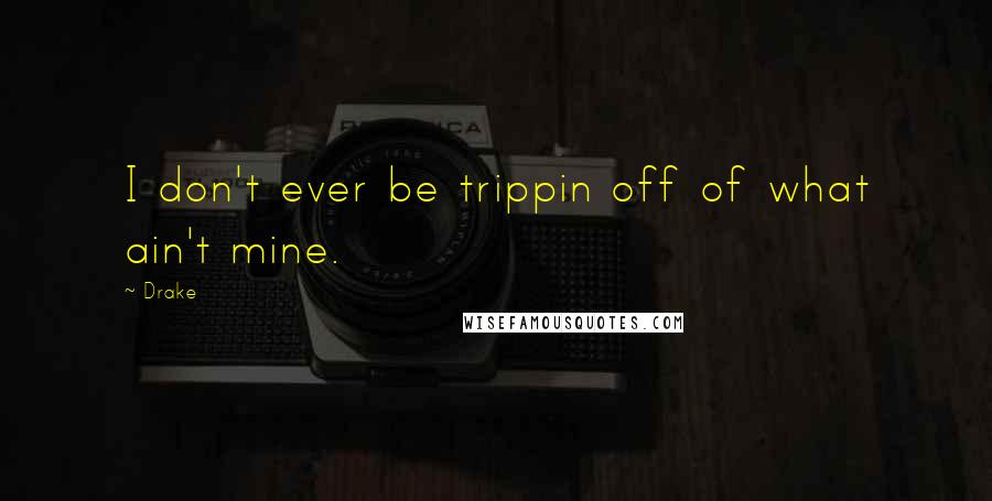 Drake Quotes: I don't ever be trippin off of what ain't mine.