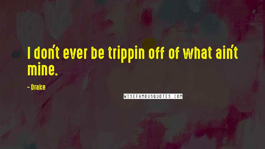 Drake Quotes: I don't ever be trippin off of what ain't mine.