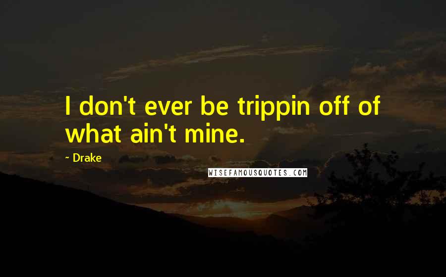 Drake Quotes: I don't ever be trippin off of what ain't mine.