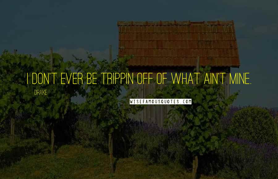 Drake Quotes: I don't ever be trippin off of what ain't mine.