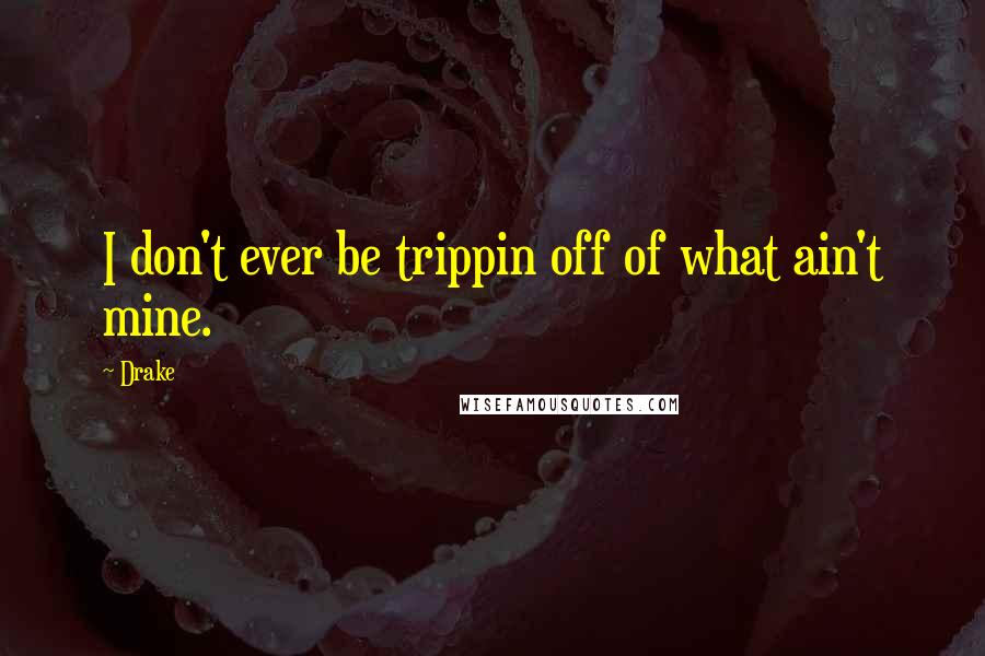 Drake Quotes: I don't ever be trippin off of what ain't mine.