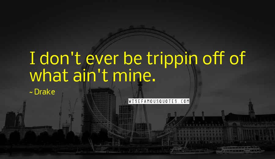 Drake Quotes: I don't ever be trippin off of what ain't mine.