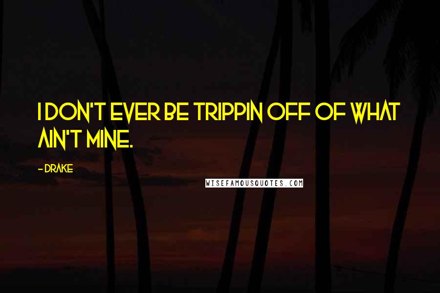 Drake Quotes: I don't ever be trippin off of what ain't mine.