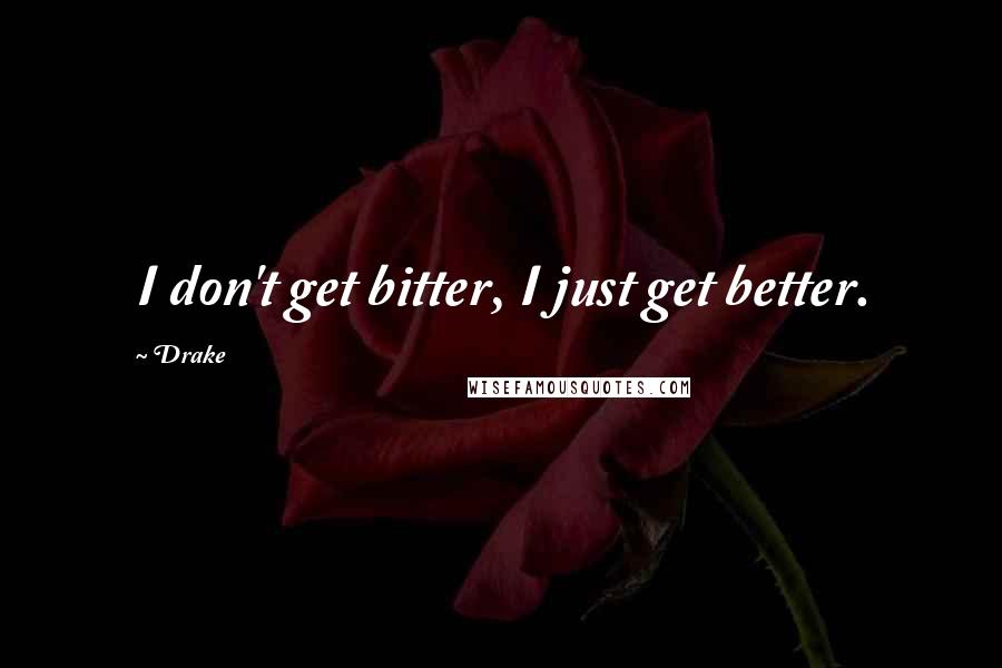 Drake Quotes: I don't get bitter, I just get better.