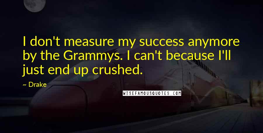 Drake Quotes: I don't measure my success anymore by the Grammys. I can't because I'll just end up crushed.