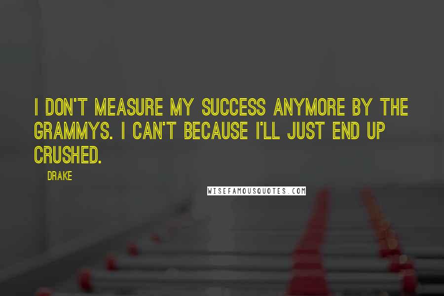 Drake Quotes: I don't measure my success anymore by the Grammys. I can't because I'll just end up crushed.