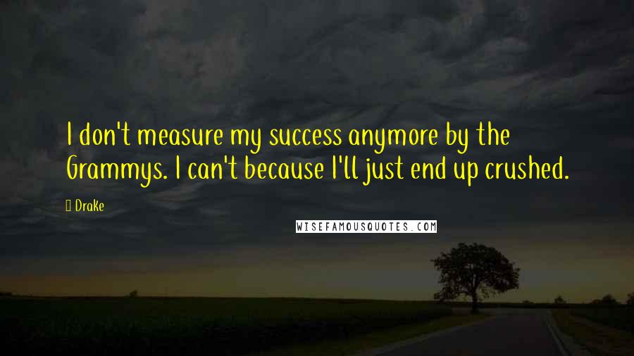 Drake Quotes: I don't measure my success anymore by the Grammys. I can't because I'll just end up crushed.