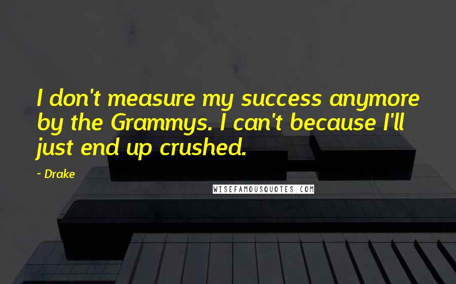Drake Quotes: I don't measure my success anymore by the Grammys. I can't because I'll just end up crushed.