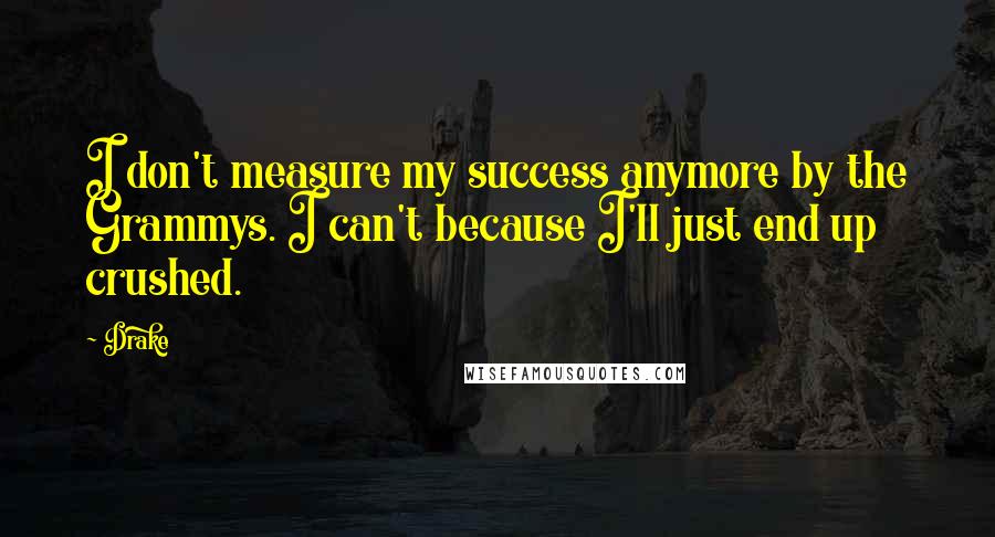 Drake Quotes: I don't measure my success anymore by the Grammys. I can't because I'll just end up crushed.