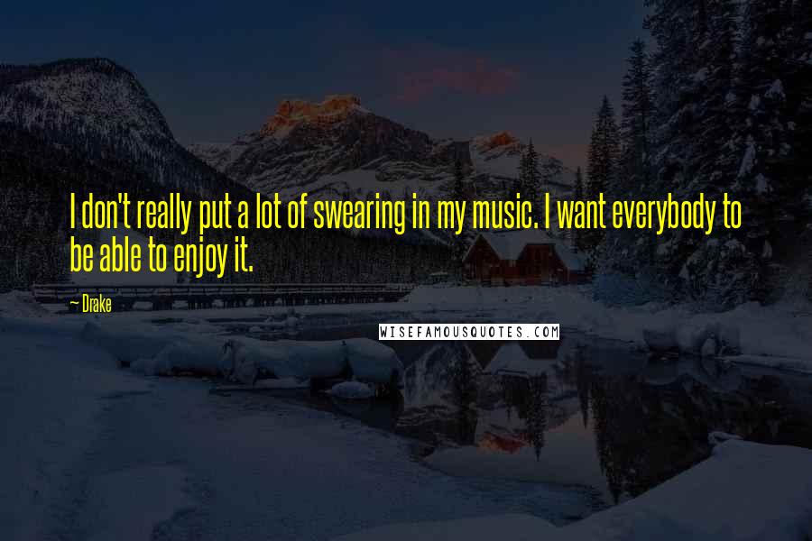 Drake Quotes: I don't really put a lot of swearing in my music. I want everybody to be able to enjoy it.