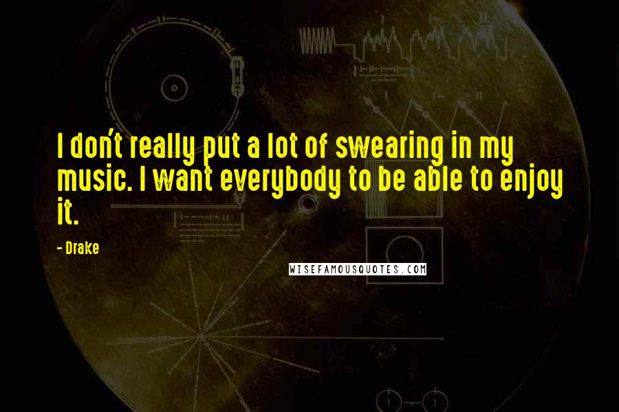 Drake Quotes: I don't really put a lot of swearing in my music. I want everybody to be able to enjoy it.