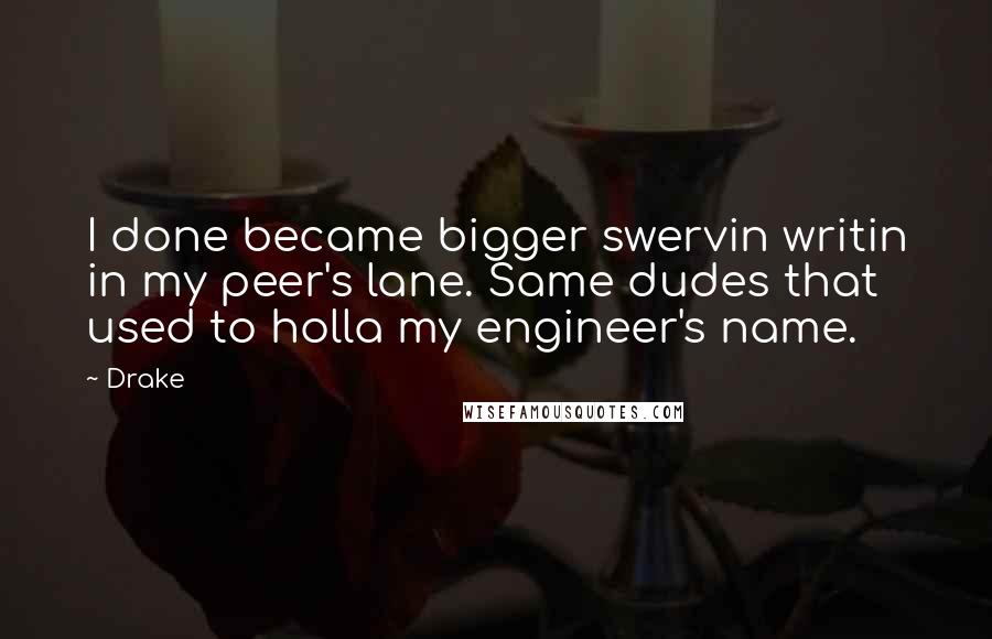 Drake Quotes: I done became bigger swervin writin in my peer's lane. Same dudes that used to holla my engineer's name.