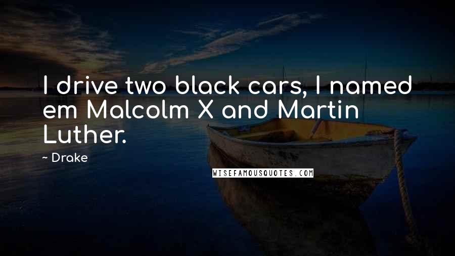Drake Quotes: I drive two black cars, I named em Malcolm X and Martin Luther.