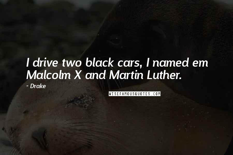 Drake Quotes: I drive two black cars, I named em Malcolm X and Martin Luther.