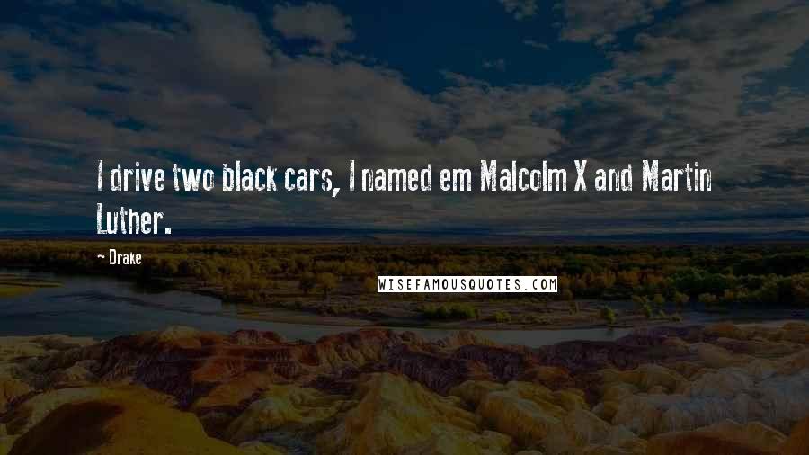 Drake Quotes: I drive two black cars, I named em Malcolm X and Martin Luther.