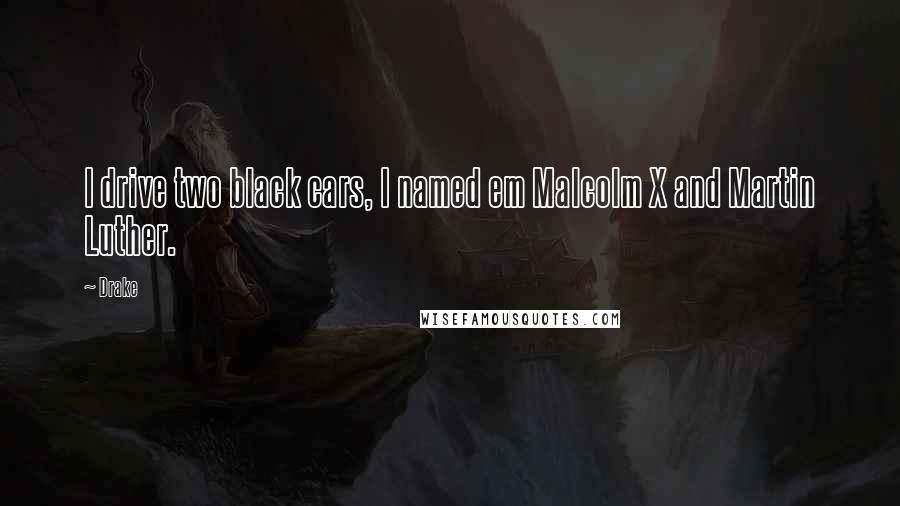 Drake Quotes: I drive two black cars, I named em Malcolm X and Martin Luther.