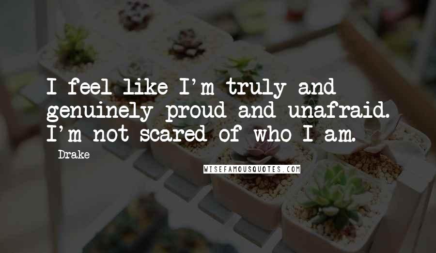 Drake Quotes: I feel like I'm truly and genuinely proud and unafraid. I'm not scared of who I am.