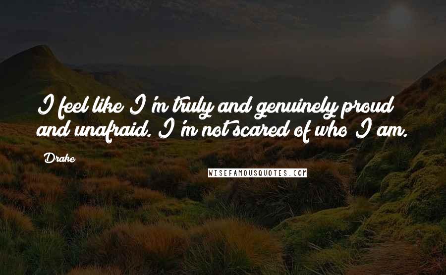 Drake Quotes: I feel like I'm truly and genuinely proud and unafraid. I'm not scared of who I am.