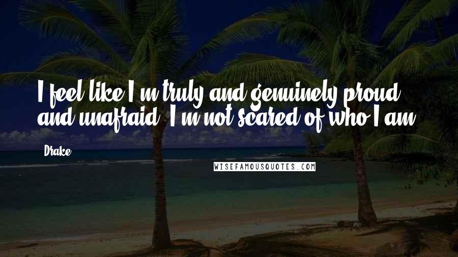 Drake Quotes: I feel like I'm truly and genuinely proud and unafraid. I'm not scared of who I am.