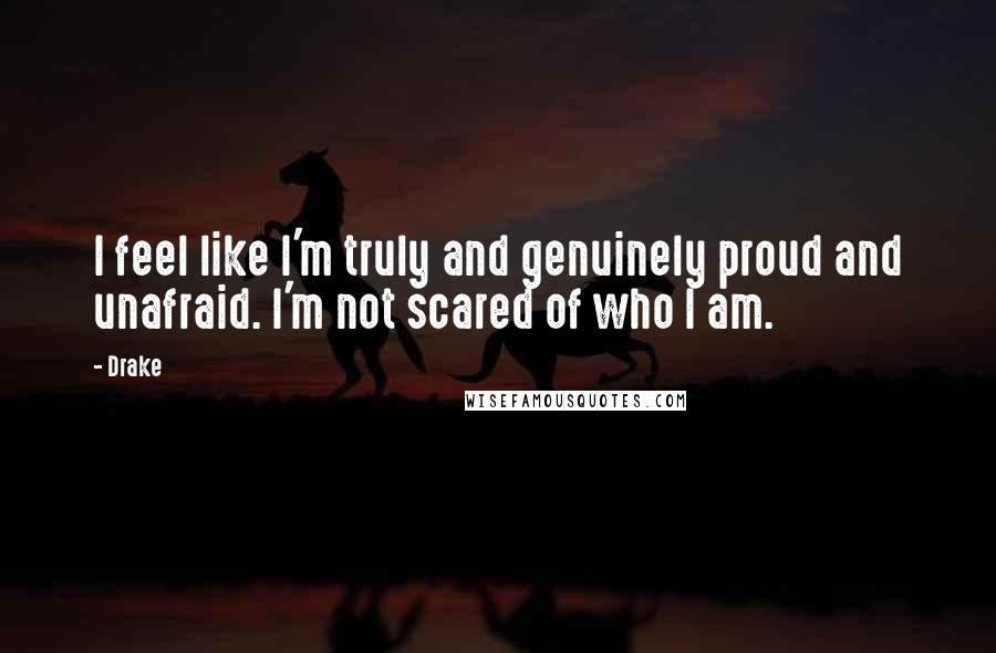 Drake Quotes: I feel like I'm truly and genuinely proud and unafraid. I'm not scared of who I am.