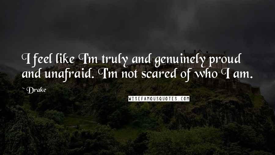 Drake Quotes: I feel like I'm truly and genuinely proud and unafraid. I'm not scared of who I am.