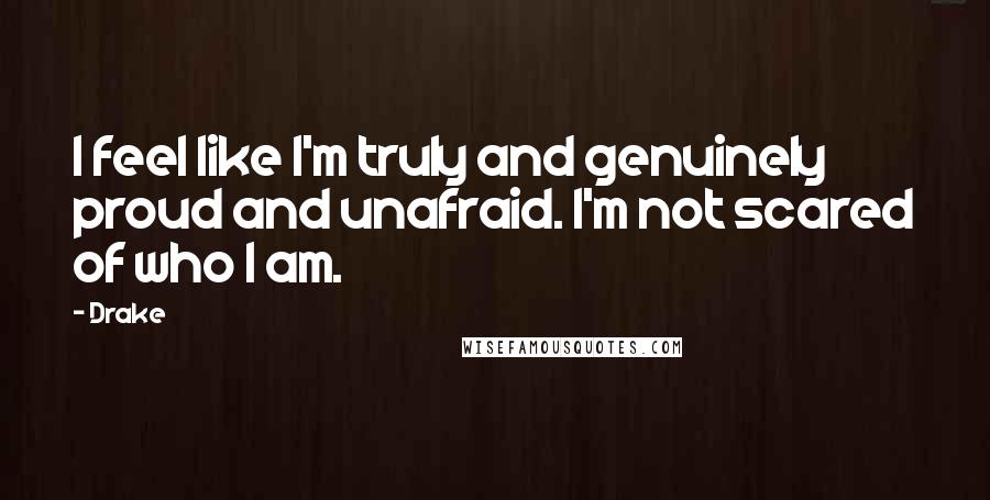 Drake Quotes: I feel like I'm truly and genuinely proud and unafraid. I'm not scared of who I am.