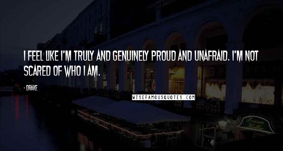 Drake Quotes: I feel like I'm truly and genuinely proud and unafraid. I'm not scared of who I am.