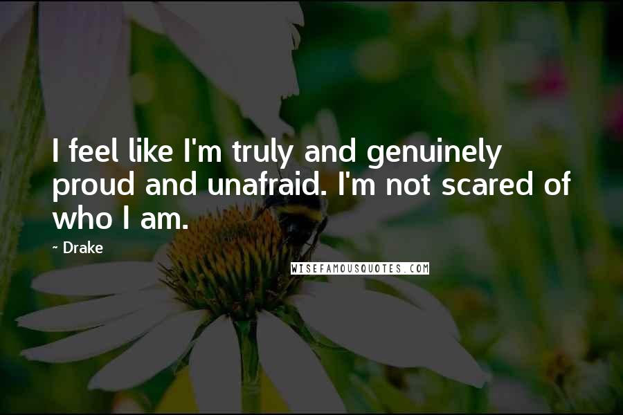 Drake Quotes: I feel like I'm truly and genuinely proud and unafraid. I'm not scared of who I am.