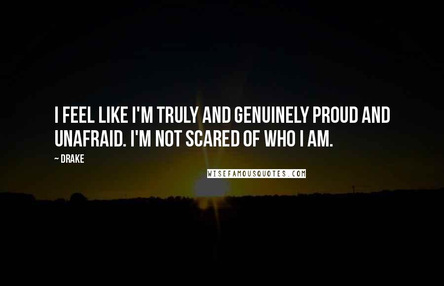 Drake Quotes: I feel like I'm truly and genuinely proud and unafraid. I'm not scared of who I am.