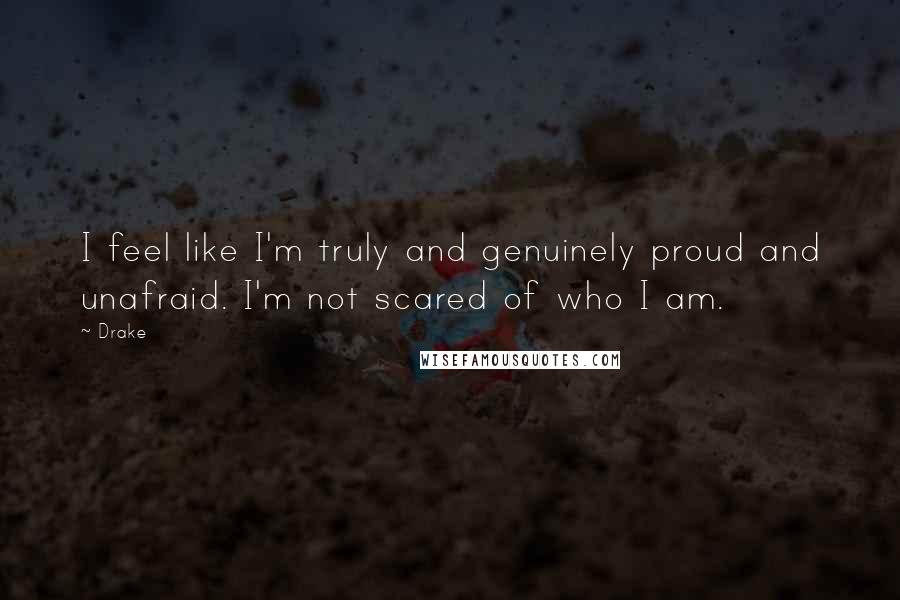 Drake Quotes: I feel like I'm truly and genuinely proud and unafraid. I'm not scared of who I am.