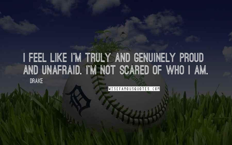 Drake Quotes: I feel like I'm truly and genuinely proud and unafraid. I'm not scared of who I am.