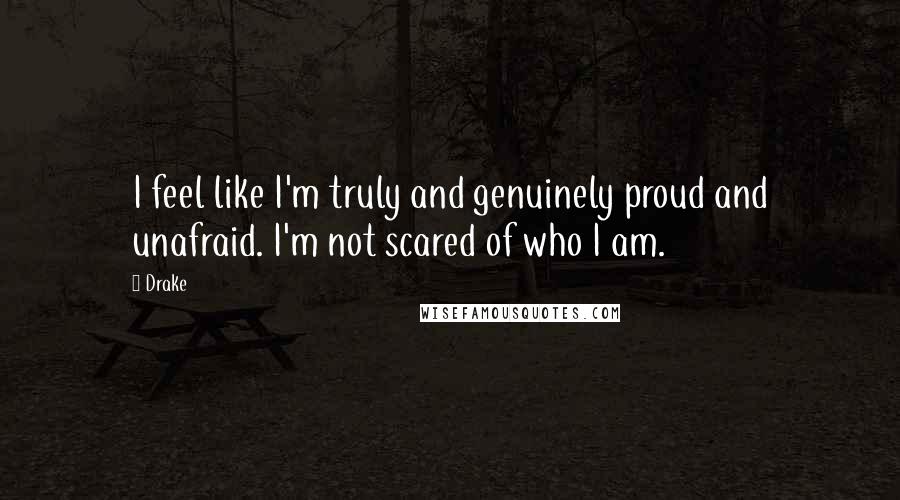 Drake Quotes: I feel like I'm truly and genuinely proud and unafraid. I'm not scared of who I am.