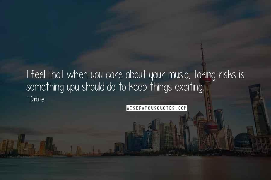 Drake Quotes: I feel that when you care about your music, taking risks is something you should do to keep things exciting.