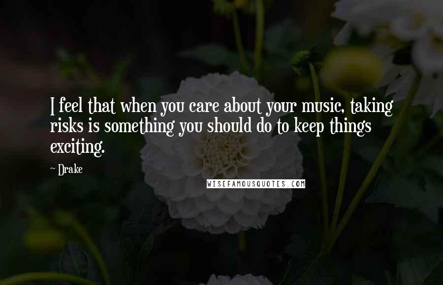 Drake Quotes: I feel that when you care about your music, taking risks is something you should do to keep things exciting.