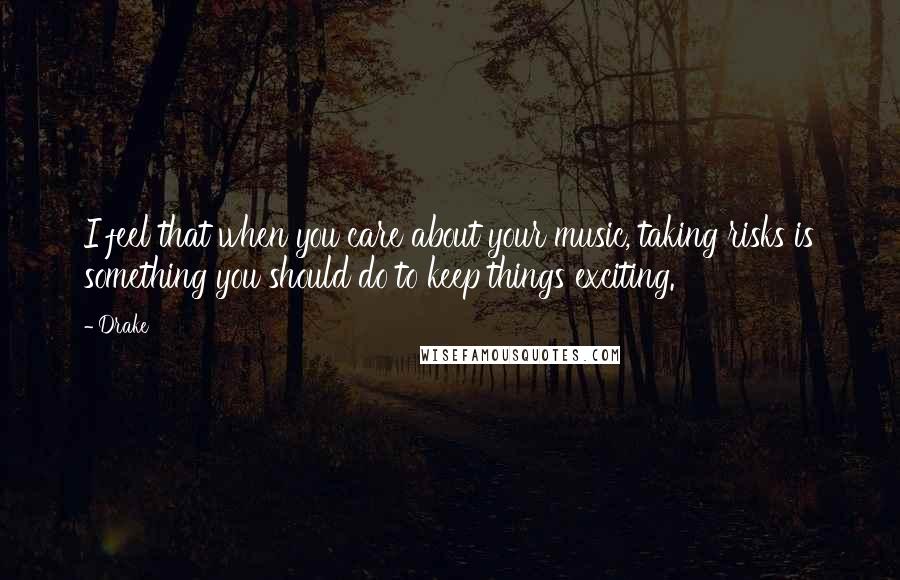 Drake Quotes: I feel that when you care about your music, taking risks is something you should do to keep things exciting.