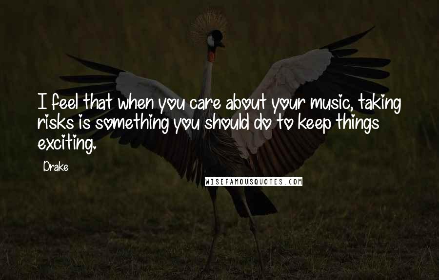 Drake Quotes: I feel that when you care about your music, taking risks is something you should do to keep things exciting.