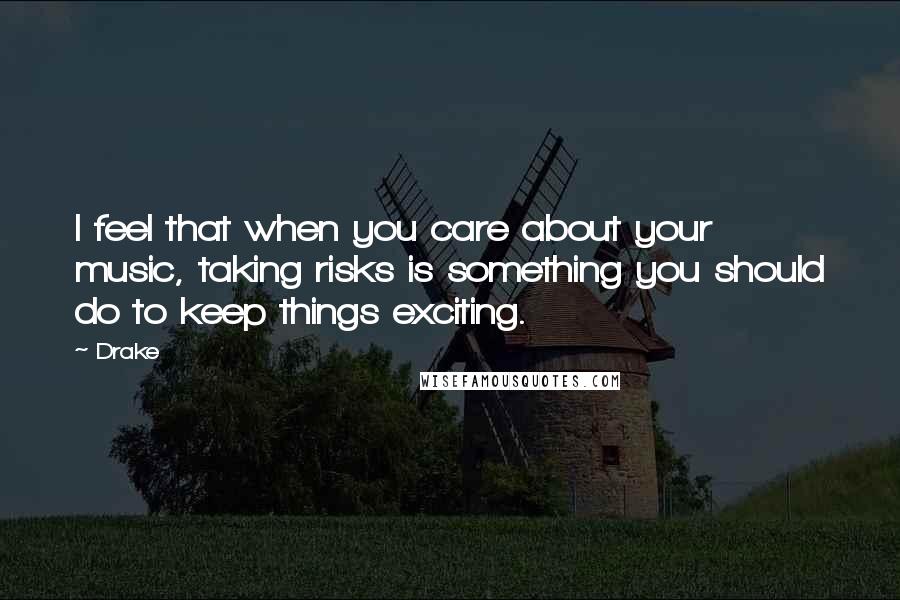 Drake Quotes: I feel that when you care about your music, taking risks is something you should do to keep things exciting.