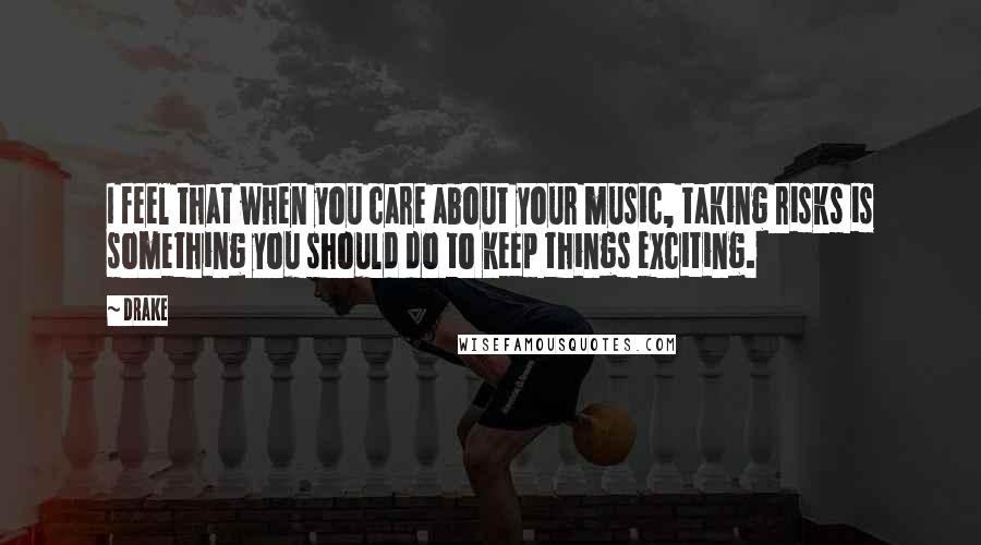 Drake Quotes: I feel that when you care about your music, taking risks is something you should do to keep things exciting.