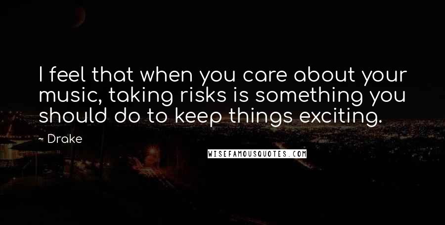 Drake Quotes: I feel that when you care about your music, taking risks is something you should do to keep things exciting.