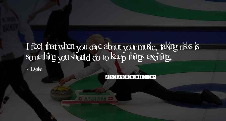 Drake Quotes: I feel that when you care about your music, taking risks is something you should do to keep things exciting.