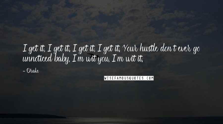 Drake Quotes: I get it, I get it. I get it, I get it. Your hustle don't ever go unnoticed baby, I'm wit you, I'm wit it.