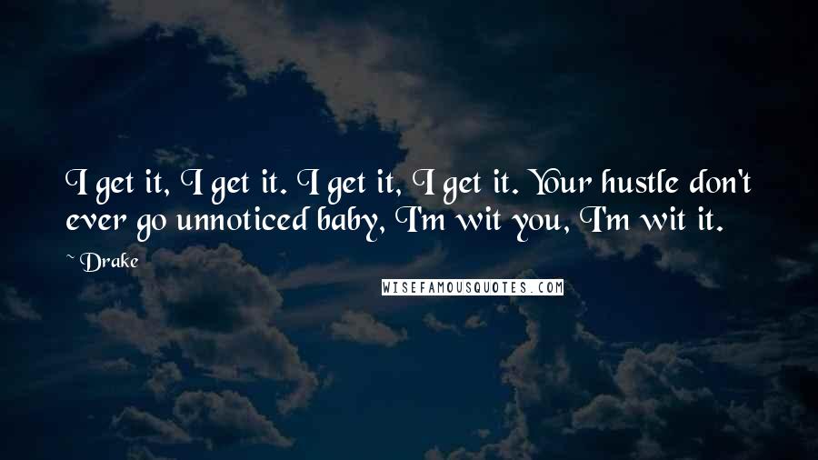 Drake Quotes: I get it, I get it. I get it, I get it. Your hustle don't ever go unnoticed baby, I'm wit you, I'm wit it.