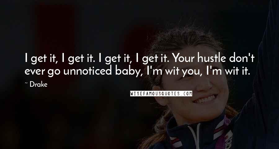 Drake Quotes: I get it, I get it. I get it, I get it. Your hustle don't ever go unnoticed baby, I'm wit you, I'm wit it.