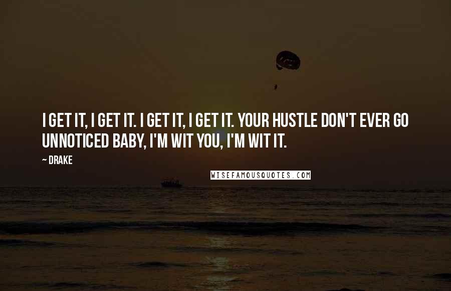 Drake Quotes: I get it, I get it. I get it, I get it. Your hustle don't ever go unnoticed baby, I'm wit you, I'm wit it.