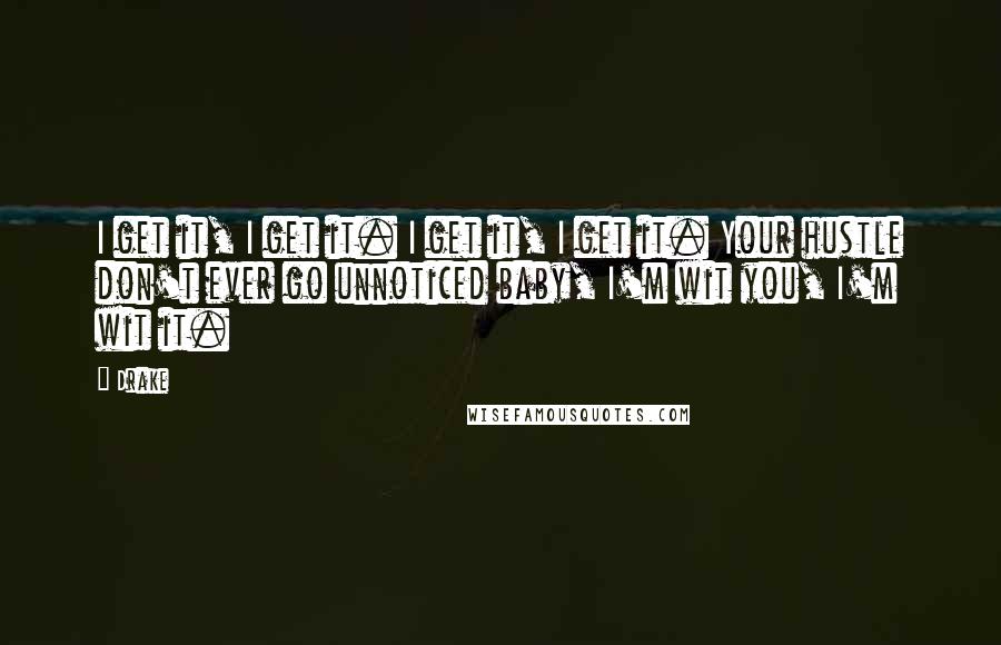 Drake Quotes: I get it, I get it. I get it, I get it. Your hustle don't ever go unnoticed baby, I'm wit you, I'm wit it.