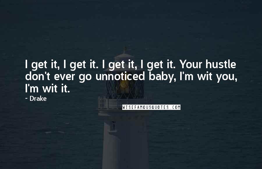 Drake Quotes: I get it, I get it. I get it, I get it. Your hustle don't ever go unnoticed baby, I'm wit you, I'm wit it.