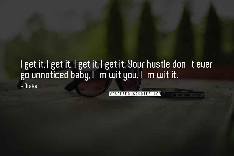 Drake Quotes: I get it, I get it. I get it, I get it. Your hustle don't ever go unnoticed baby, I'm wit you, I'm wit it.
